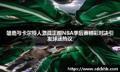 雄鹿与卡尔特人激战正酣NBA季后赛精彩对决引发球迷热议