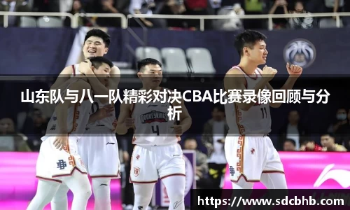 山东队与八一队精彩对决CBA比赛录像回顾与分析