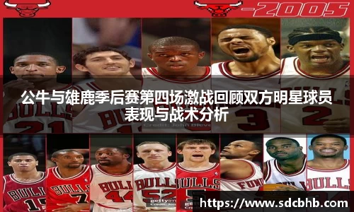 公牛与雄鹿季后赛第四场激战回顾双方明星球员表现与战术分析