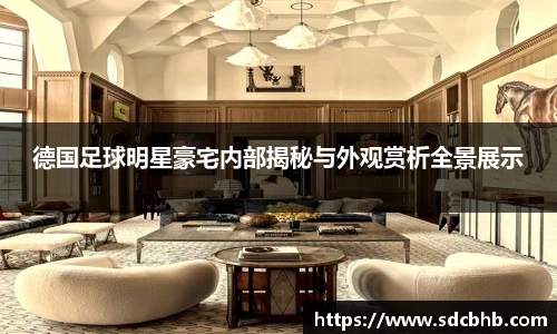 德国足球明星豪宅内部揭秘与外观赏析全景展示